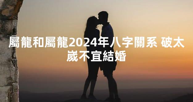 屬龍和屬龍2024年八字關系 破太嵗不宜結婚